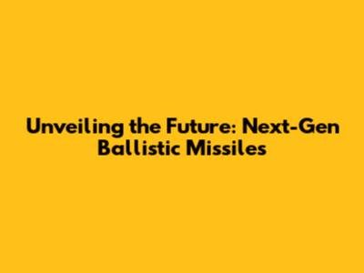 Unveiling the Future: Next-Gen Ballistic Missiles
