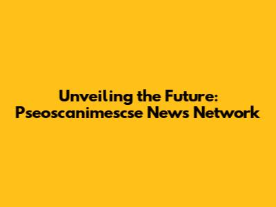 Unveiling the Future: Pseoscanimescse News Network