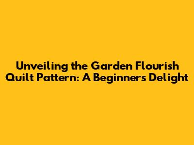 Unveiling the Garden Flourish Quilt Pattern: A Beginner's Delight
