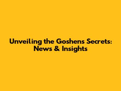 Unveiling the Goshen's Secrets: News & Insights