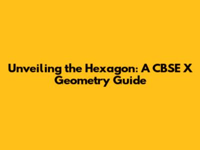 Unveiling the Hexagon: A CBSE X Geometry Guide