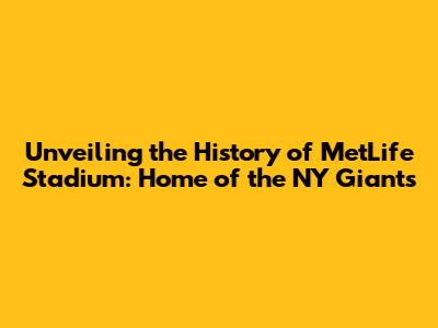 Unveiling the History of MetLife Stadium: Home of the NY Giants