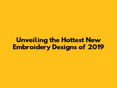 Unveiling the Hottest New Embroidery Designs of 2019