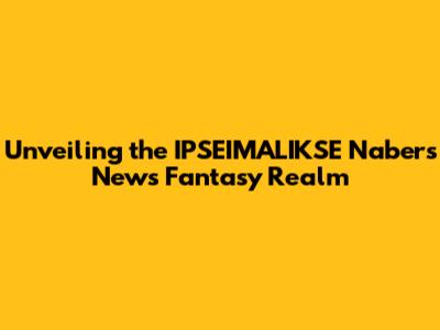 Unveiling the IPSEIMALIKSE Nabers News Fantasy Realm