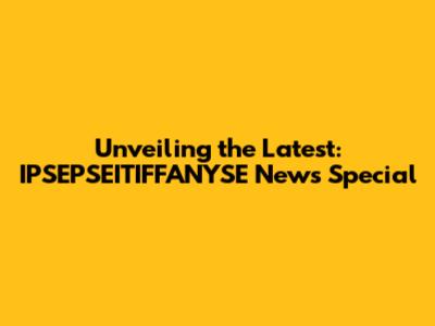 Unveiling the Latest: IPSEPSEITIFFANYSE News Special