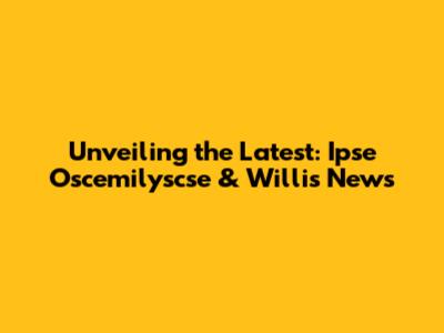 Unveiling the Latest: Ipse Oscemilyscse & Willis News