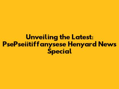 Unveiling the Latest: PsePseiitiffanysese Henyard News Special