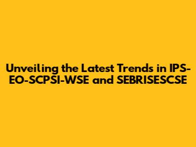 Unveiling the Latest Trends in IPS-EO-SCPSI-WSE and SEBRISESCSE