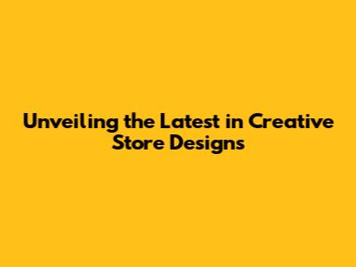 Unveiling the Latest in Creative Store Designs