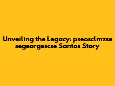 Unveiling the Legacy: pseosclmzse segeorgescse Santos' Story
