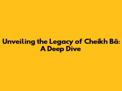 Unveiling the Legacy of Cheikh Bâ: A Deep Dive