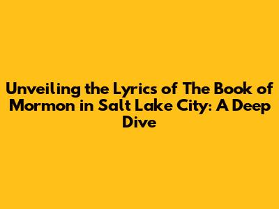 Unveiling the Lyrics of The Book of Mormon in Salt Lake City: A Deep Dive