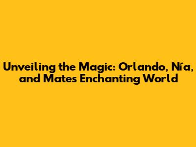 Unveiling the Magic: Orlando, Nía, and Mate's Enchanting World
