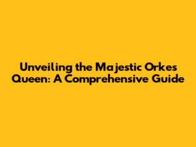 Unveiling the Majestic Orkes Queen: A Comprehensive Guide