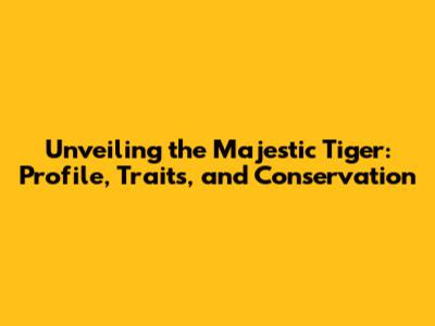 Unveiling the Majestic Tiger: Profile, Traits, and Conservation