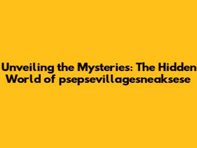 Unveiling the Mysteries: The Hidden World of psepsevillagesneaksese