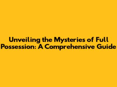 Unveiling the Mysteries of Full Possession: A Comprehensive Guide