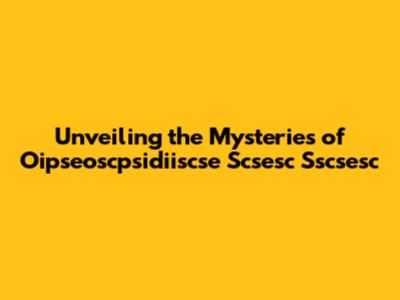 Unveiling the Mysteries of Oipseoscpsidiiscse Scsesc Sscsesc