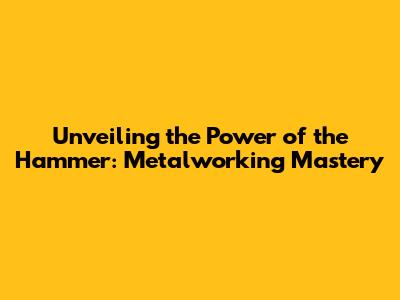 Unveiling the Power of the Hammer: Metalworking Mastery
