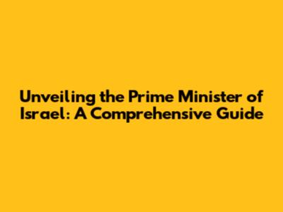 Unveiling the Prime Minister of Israel: A Comprehensive Guide