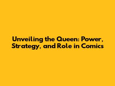 Unveiling the Queen: Power, Strategy, and Role in Comics