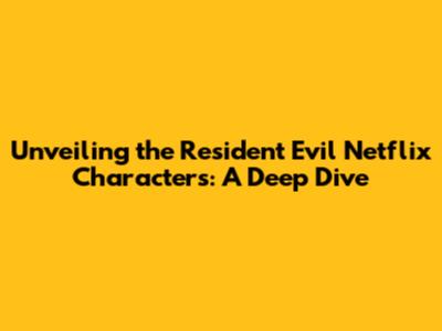Unveiling the Resident Evil Netflix Characters: A Deep Dive