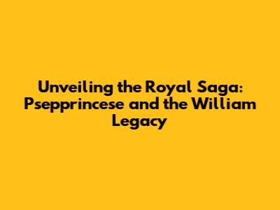Unveiling the Royal Saga: Psepprincese and the William Legacy