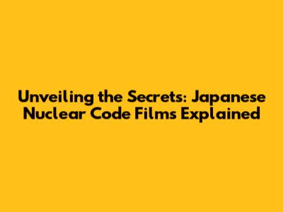 Unveiling the Secrets: Japanese Nuclear Code Films Explained