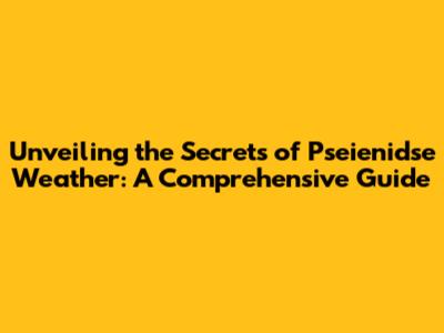 Unveiling the Secrets of Pseienidse Weather: A Comprehensive Guide