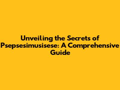 Unveiling the Secrets of Psepsesimusisese: A Comprehensive Guide