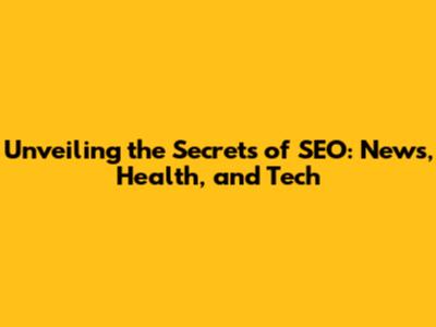 Unveiling the Secrets of SEO: News, Health, and Tech