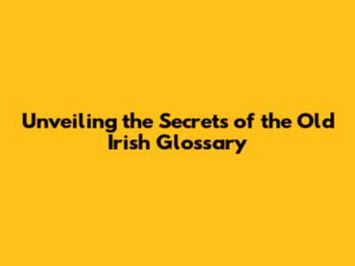 Unveiling the Secrets of the Old Irish Glossary