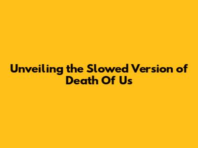 Unveiling the Slowed Version of 'Death Of Us'