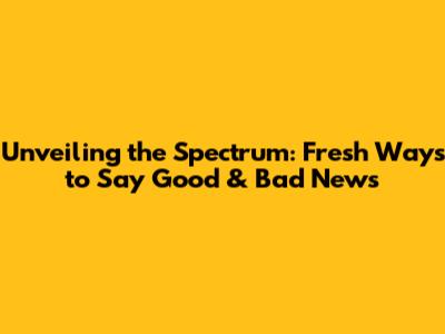 Unveiling the Spectrum: Fresh Ways to Say Good & Bad News