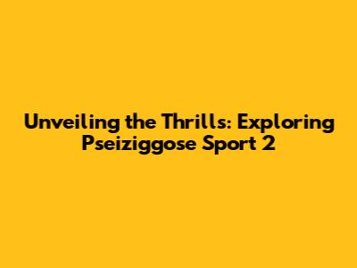 Unveiling the Thrills: Exploring Pseiziggose Sport 2