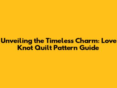 Unveiling the Timeless Charm: Love Knot Quilt Pattern Guide