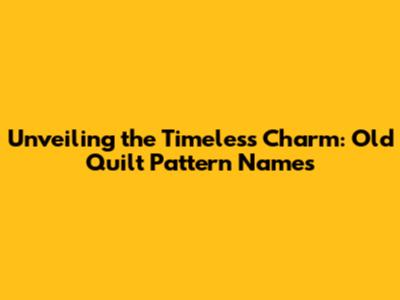 Unveiling the Timeless Charm: Old Quilt Pattern Names