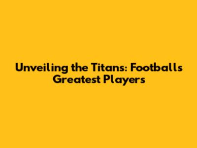 Unveiling the Titans: Football's Greatest Players