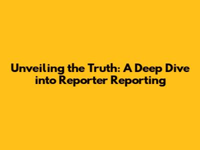 Unveiling the Truth: A Deep Dive into Reporter Reporting