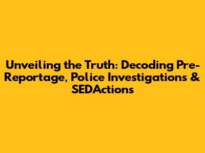 Unveiling the Truth: Decoding Pre-Reportage, Police Investigations & SED'Actions