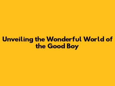 Unveiling the Wonderful World of the Good Boy