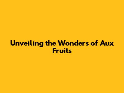 Unveiling the Wonders of Aux Fruits