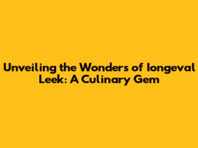 Unveiling the Wonders of Iongeval Leek: A Culinary Gem