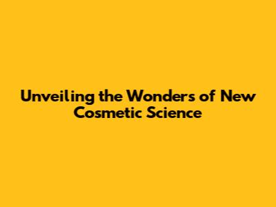 Unveiling the Wonders of New Cosmetic Science