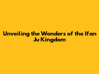 Unveiling the Wonders of the Ifan Ju Kingdom
