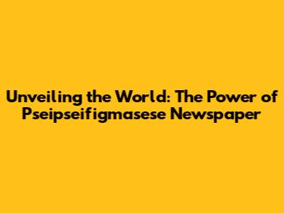 Unveiling the World: The Power of Pseipseifigmasese Newspaper