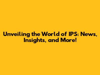 Unveiling the World of IPS: News, Insights, and More!