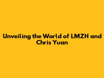 Unveiling the World of LMZH and Chris Yuan