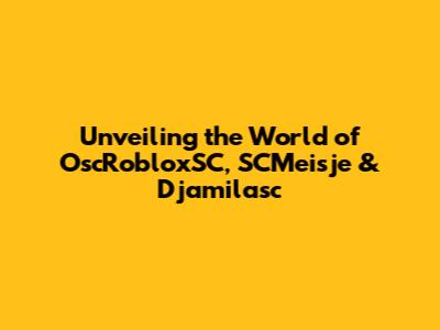 Unveiling the World of OscRobloxSC, SCMeisje & Djamilasc