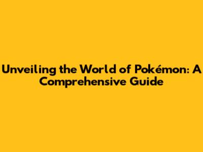 Unveiling the World of Pokémon: A Comprehensive Guide